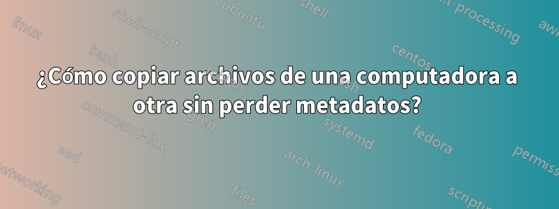 ¿Cómo copiar archivos de una computadora a otra sin perder metadatos?