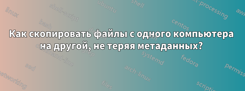 Как скопировать файлы с одного компьютера на другой, не теряя метаданных?