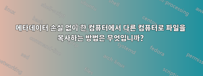 메타데이터 손실 없이 한 컴퓨터에서 다른 컴퓨터로 파일을 복사하는 방법은 무엇입니까?