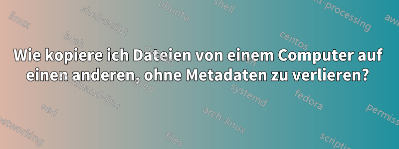 Wie kopiere ich Dateien von einem Computer auf einen anderen, ohne Metadaten zu verlieren?