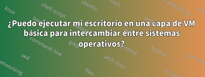 ¿Puedo ejecutar mi escritorio en una capa de VM básica para intercambiar entre sistemas operativos?