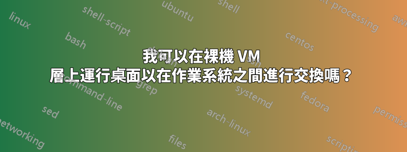 我可以在裸機 VM 層上運行桌面以在作業系統之間進行交換嗎？