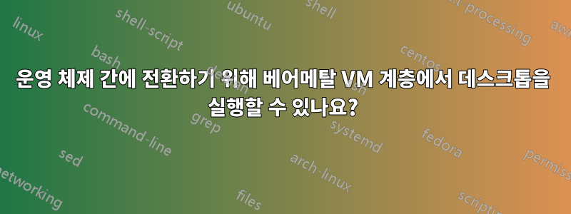 운영 체제 간에 전환하기 위해 베어메탈 VM 계층에서 데스크톱을 실행할 수 있나요?