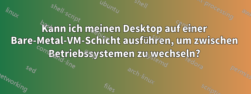 Kann ich meinen Desktop auf einer Bare-Metal-VM-Schicht ausführen, um zwischen Betriebssystemen zu wechseln?