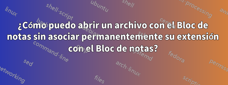 ¿Cómo puedo abrir un archivo con el Bloc de notas sin asociar permanentemente su extensión con el Bloc de notas?