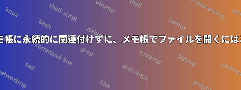 ファイルの拡張子をメモ帳に永続的に関連付けずに、メモ帳でファイルを開くにはどうすればよいですか?