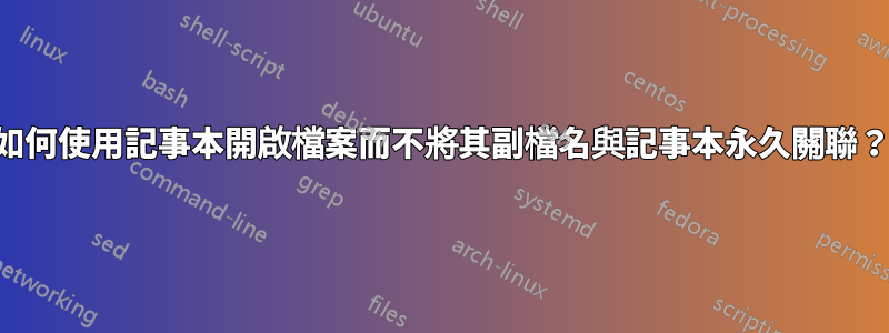 如何使用記事本開啟檔案而不將其副檔名與記事本永久關聯？