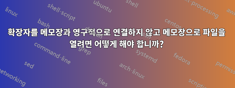 확장자를 메모장과 영구적으로 연결하지 않고 메모장으로 파일을 열려면 어떻게 해야 합니까?