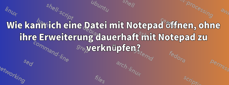 Wie kann ich eine Datei mit Notepad öffnen, ohne ihre Erweiterung dauerhaft mit Notepad zu verknüpfen?