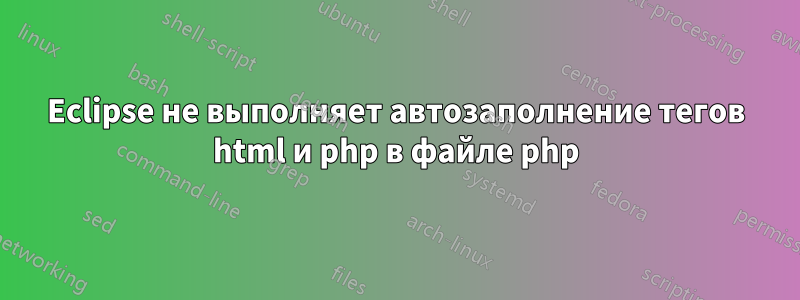 Eclipse не выполняет автозаполнение тегов html и php в файле php