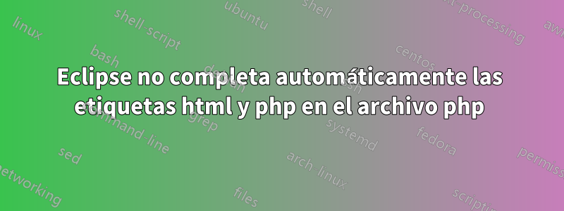 Eclipse no completa automáticamente las etiquetas html y php en el archivo php