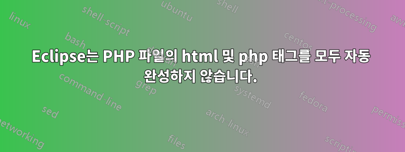 Eclipse는 PHP 파일의 html 및 php 태그를 모두 자동 완성하지 않습니다.