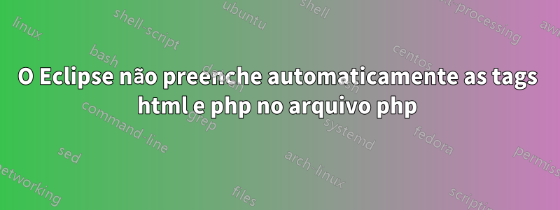 O Eclipse não preenche automaticamente as tags html e php no arquivo php