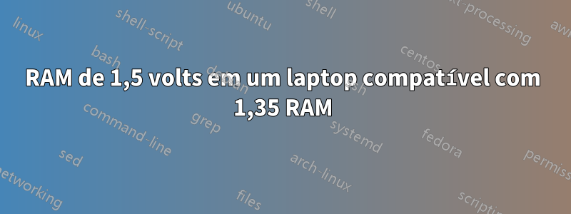 RAM de 1,5 volts em um laptop compatível com 1,35 RAM