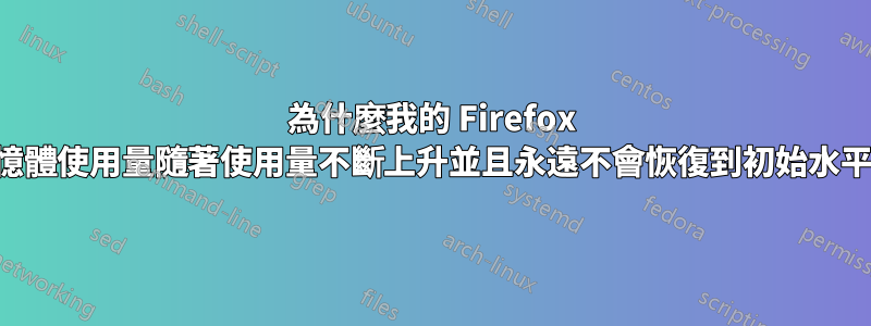 為什麼我的 Firefox 記憶體使用量隨著使用量不斷上升並且永遠不會恢復到初始水平？