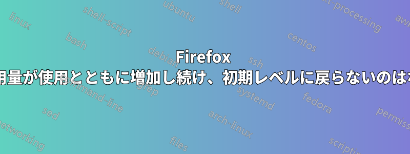 Firefox のメモリ使用量が使用とともに増加し続け、初期レベルに戻らないのはなぜですか?