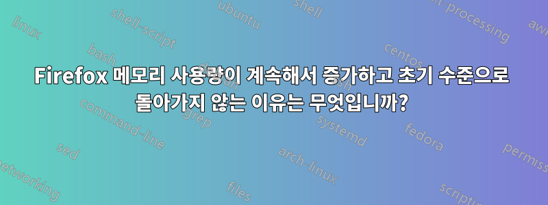 Firefox 메모리 사용량이 계속해서 증가하고 초기 수준으로 돌아가지 않는 이유는 무엇입니까?