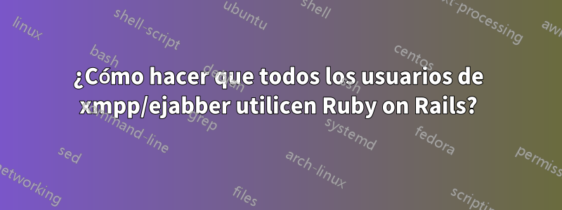 ¿Cómo hacer que todos los usuarios de xmpp/ejabber utilicen Ruby on Rails?