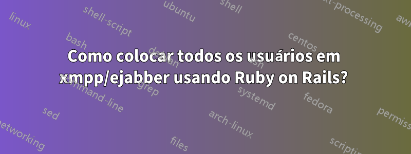 Como colocar todos os usuários em xmpp/ejabber usando Ruby on Rails?