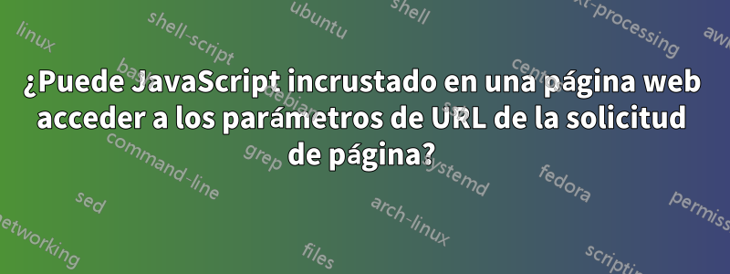 ¿Puede JavaScript incrustado en una página web acceder a los parámetros de URL de la solicitud de página?