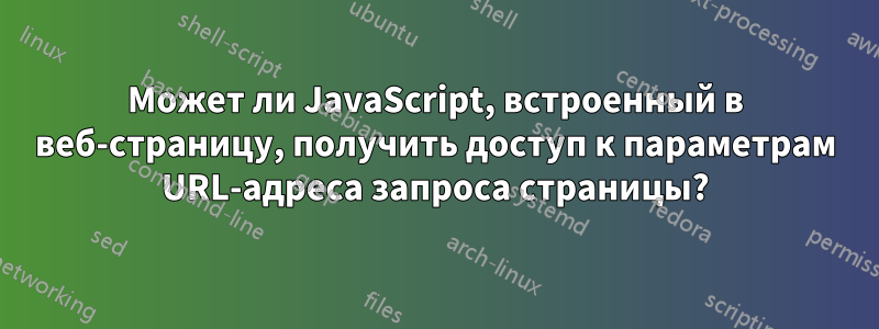 Может ли JavaScript, встроенный в веб-страницу, получить доступ к параметрам URL-адреса запроса страницы?