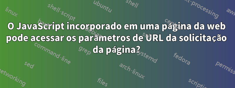 O JavaScript incorporado em uma página da web pode acessar os parâmetros de URL da solicitação da página?