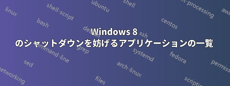 Windows 8 のシャットダウンを妨げるアプリケーションの一覧