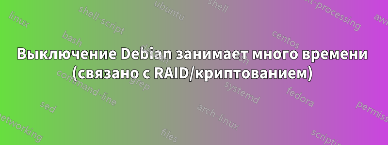 Выключение Debian занимает много времени (связано с RAID/криптованием)