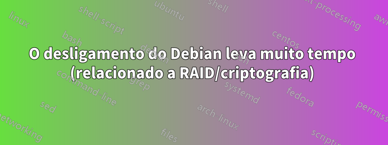 O desligamento do Debian leva muito tempo (relacionado a RAID/criptografia)