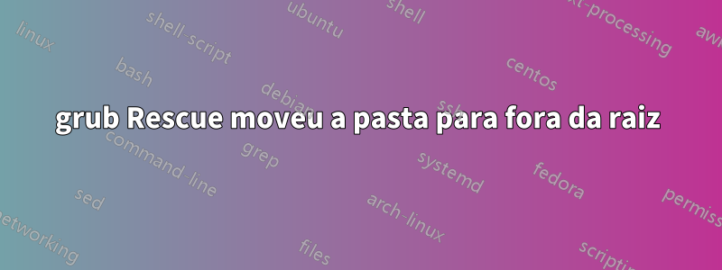 grub Rescue moveu a pasta para fora da raiz