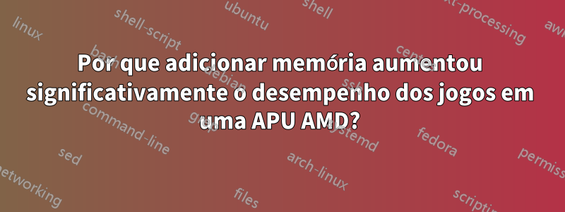 Por que adicionar memória aumentou significativamente o desempenho dos jogos em uma APU AMD?