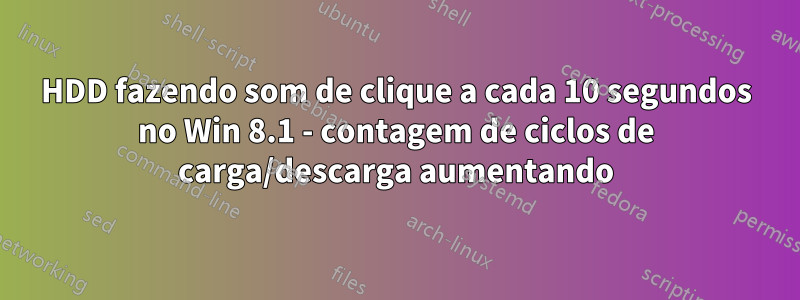 HDD fazendo som de clique a cada 10 segundos no Win 8.1 - contagem de ciclos de carga/descarga aumentando