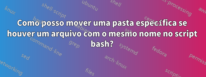 Como posso mover uma pasta específica se houver um arquivo com o mesmo nome no script bash?