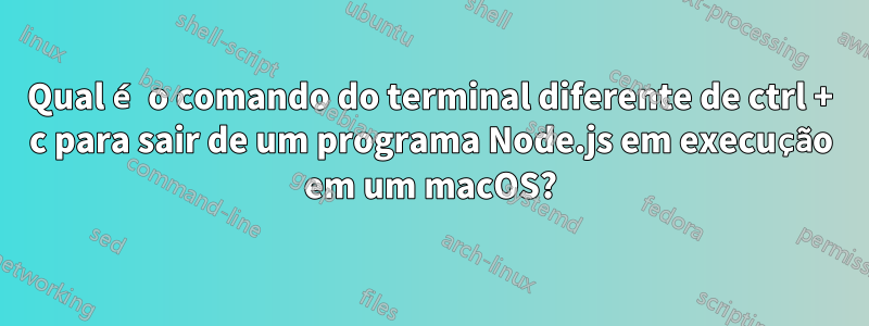 Qual é o comando do terminal diferente de ctrl + c para sair de um programa Node.js em execução em um macOS?