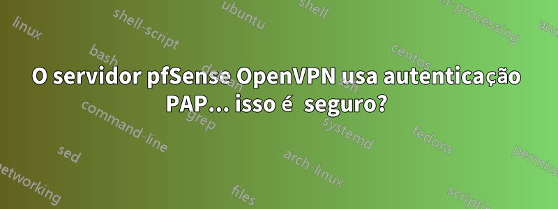 O servidor pfSense OpenVPN usa autenticação PAP... isso é seguro?