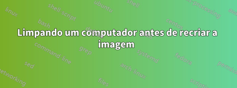 Limpando um computador antes de recriar a imagem 