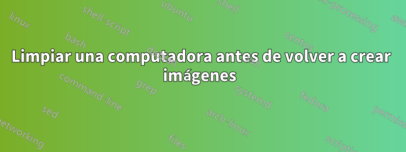 Limpiar una computadora antes de volver a crear imágenes 