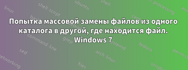 Попытка массовой замены файлов из одного каталога в другой, где находится файл. Windows 7