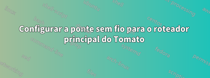 Configurar a ponte sem fio para o roteador principal do Tomato