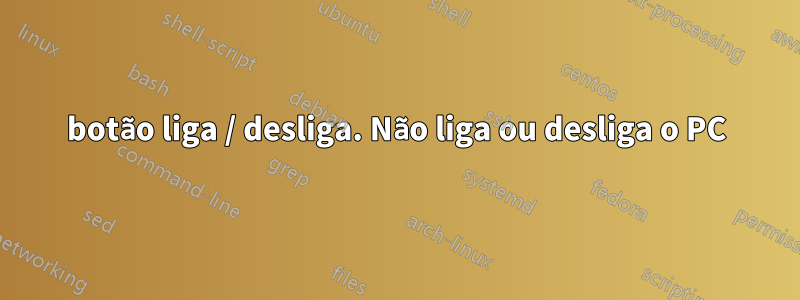 botão liga / desliga. Não liga ou desliga o PC