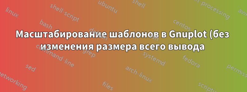 Масштабирование шаблонов в Gnuplot (без изменения размера всего вывода)