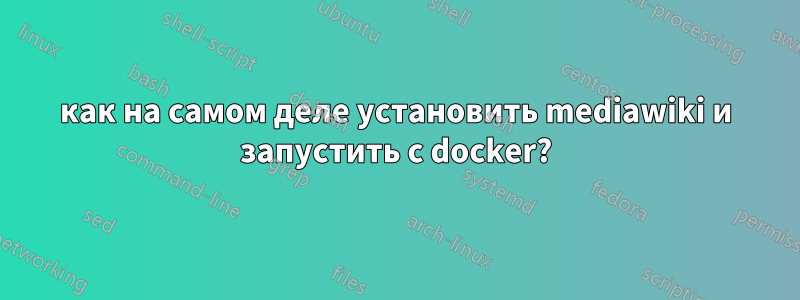 как на самом деле установить mediawiki и запустить с docker?