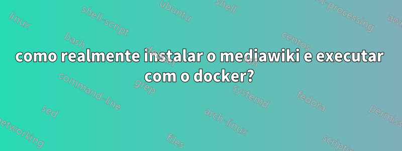 como realmente instalar o mediawiki e executar com o docker?