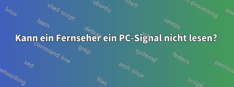 Kann ein Fernseher ein PC-Signal nicht lesen?