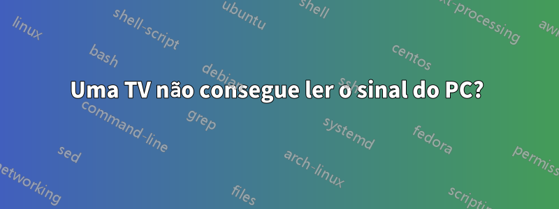 Uma TV não consegue ler o sinal do PC?