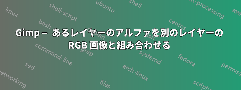 Gimp — あるレイヤーのアルファを別のレイヤーの RGB 画像と組み合わせる