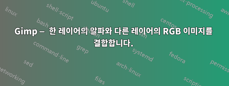 Gimp — 한 레이어의 알파와 다른 레이어의 RGB 이미지를 결합합니다.