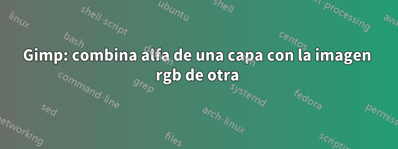 Gimp: combina alfa de una capa con la imagen rgb de otra