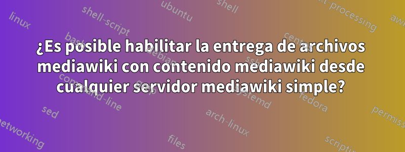 ¿Es posible habilitar la entrega de archivos mediawiki con contenido mediawiki desde cualquier servidor mediawiki simple?