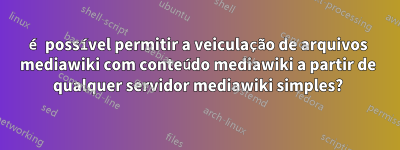 é possível permitir a veiculação de arquivos mediawiki com conteúdo mediawiki a partir de qualquer servidor mediawiki simples?